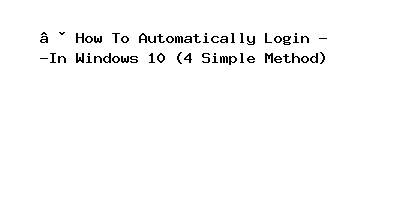 How To Automatically Login In Windows 10 (4 Simple Method)